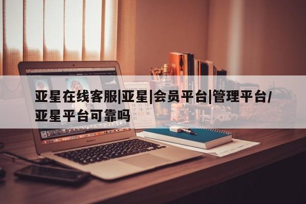 亚星_官网 亚星会员平台亚星在线客服|亚星|会员平台|管理平台/亚星平台可靠吗