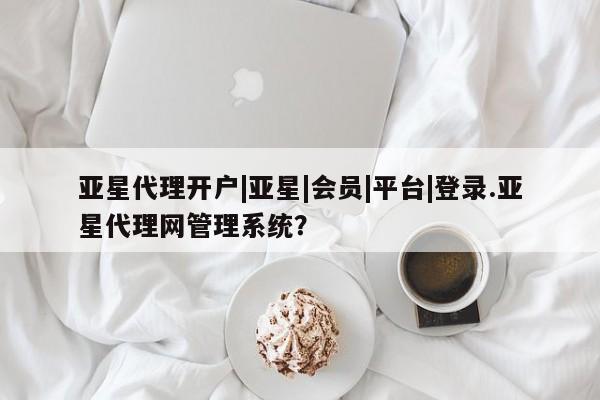 亚星_官网 亚星会员平台亚星代理开户|亚星|会员|平台|登录.亚星代理网管理系统？