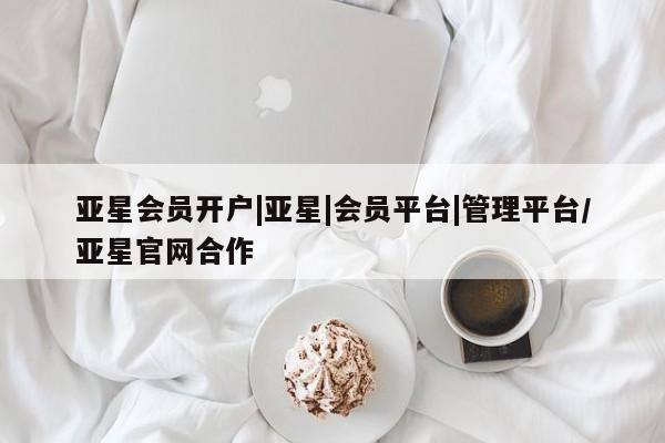 亚星_官网 亚星会员平台亚星会员开户|亚星|会员平台|管理平台/亚星官网合作