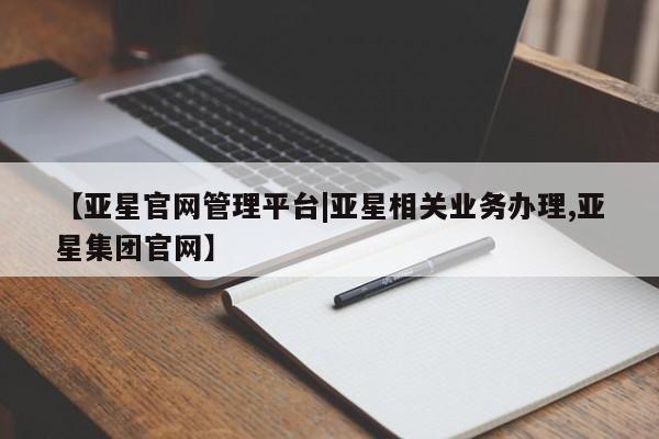 亚星_官网 亚星会员平台【亚星官网管理平台|亚星相关业务办理,亚星集团官网】