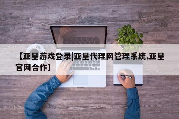亚星_官网 亚星会员平台【亚星游戏登录|亚星代理网管理系统,亚星官网合作】