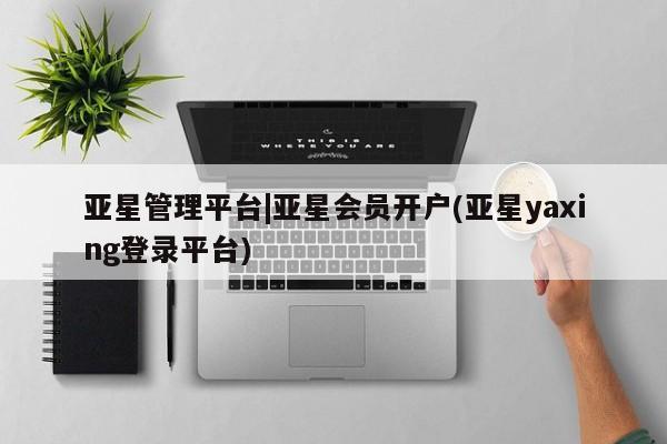 亚星_官网 亚星会员平台亚星管理平台|亚星会员开户(亚星yaxing登录平台)