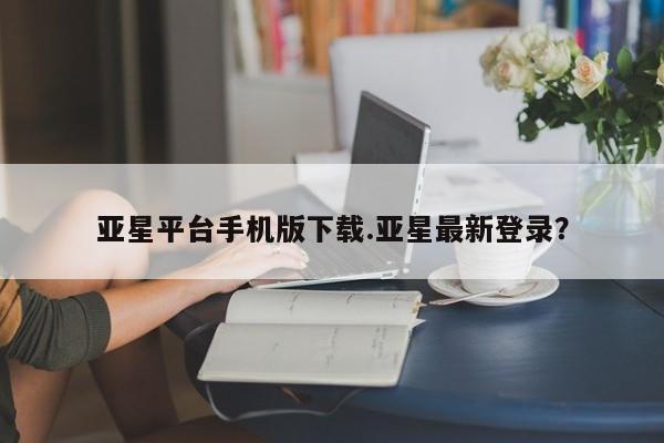 亚星_官网 亚星会员平台亚星平台手机版下载.亚星最新登录？