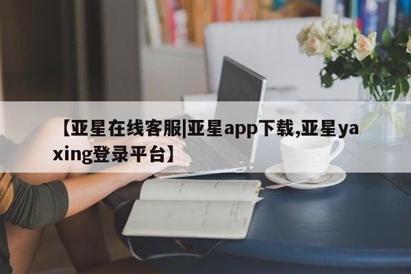 亚星_官网 亚星会员平台【亚星在线客服|亚星app下载,亚星yaxing登录平台】