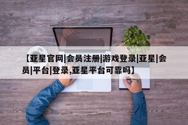 亚星_官网 亚星会员平台【亚星官网|会员注册|游戏登录|亚星|会员|平台|登录,亚星平台可靠吗】