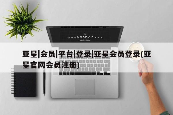 亚星_官网 亚星会员平台亚星|会员|平台|登录|亚星会员登录(亚星官网会员注册)