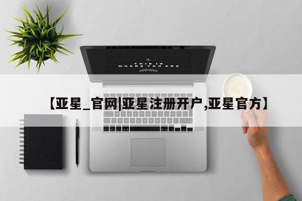 亚星_官网 亚星会员平台【亚星_官网|亚星注册开户,亚星官方】