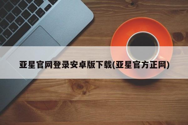 亚星_官网 亚星会员平台亚星官网登录安卓版下载(亚星官方正网)