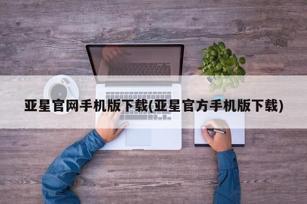 亚星_官网 亚星会员平台亚星官网手机版下载(亚星官方手机版下载)