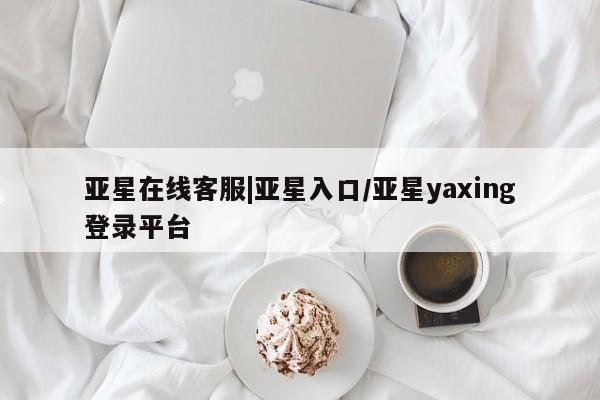 亚星_官网 亚星会员平台亚星在线客服|亚星入口/亚星yaxing登录平台