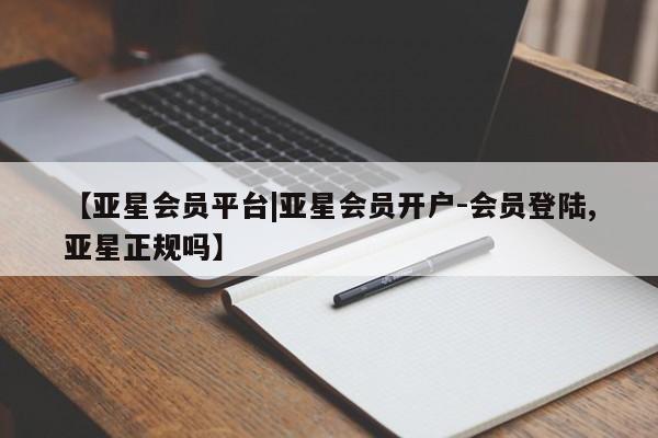 亚星_官网 亚星会员平台【亚星会员平台|亚星会员开户-会员登陆,亚星正规吗】