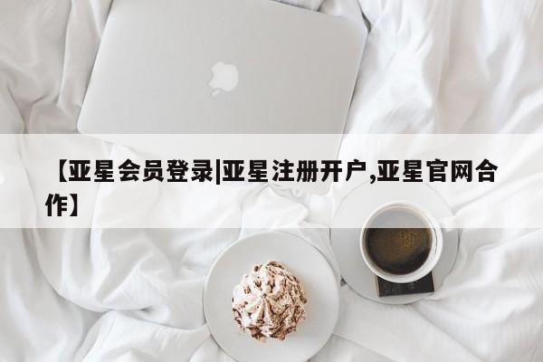 亚星_官网 亚星会员平台【亚星会员登录|亚星注册开户,亚星官网合作】