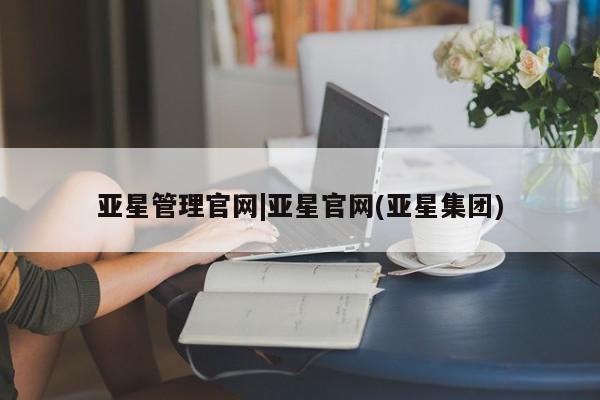 亚星_官网 亚星会员平台亚星管理官网|亚星官网(亚星集团)