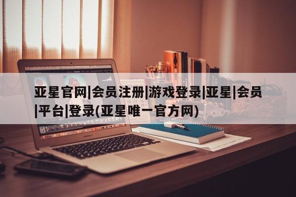 亚星_官网 亚星会员平台亚星官网|会员注册|游戏登录|亚星|会员|平台|登录(亚星唯一官方网)
