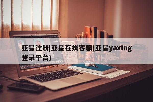 亚星_官网 亚星会员平台亚星注册|亚星在线客服(亚星yaxing登录平台)