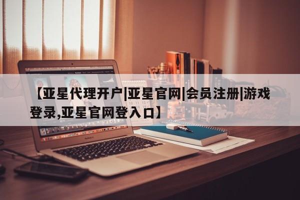 亚星_官网 亚星会员平台【亚星代理开户|亚星官网|会员注册|游戏登录,亚星官网登入口】
