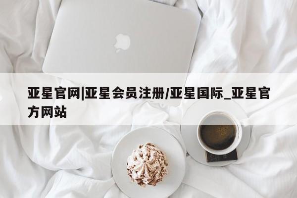 亚星_官网 亚星会员平台亚星官网|亚星会员注册/亚星国际_亚星官方网站