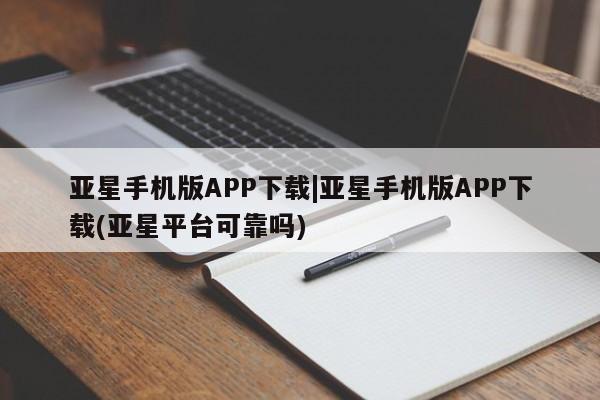 亚星_官网 亚星会员平台亚星手机版APP下载|亚星手机版APP下载(亚星平台可靠吗)