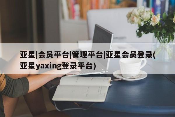 亚星_官网 亚星会员平台亚星|会员平台|管理平台|亚星会员登录(亚星yaxing登录平台)