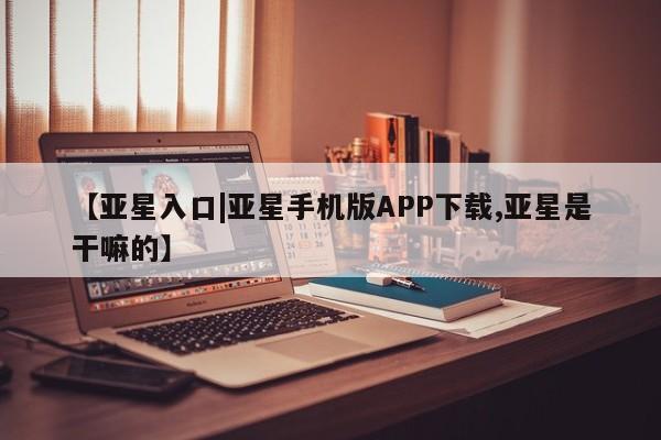 亚星_官网 亚星会员平台【亚星入口|亚星手机版APP下载,亚星是干嘛的】