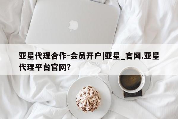 亚星_官网 亚星会员平台亚星代理合作-会员开户|亚星_官网.亚星代理平台官网？