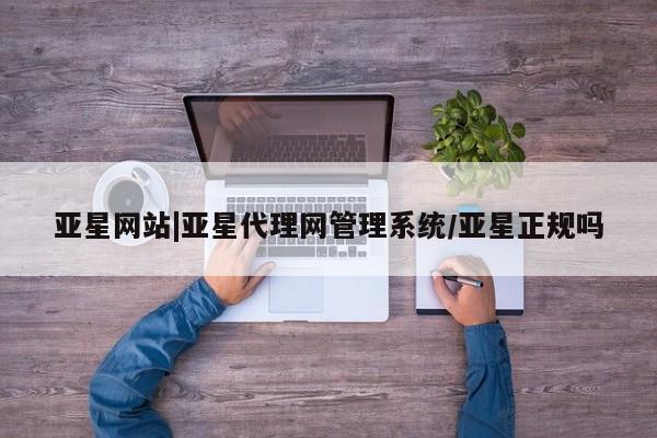亚星_官网 亚星会员平台亚星网站|亚星代理网管理系统/亚星正规吗