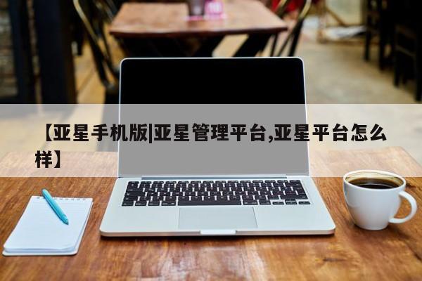 亚星_官网 亚星会员平台【亚星手机版|亚星管理平台,亚星平台怎么样】