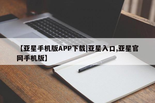 亚星_官网 亚星会员平台【亚星手机版APP下载|亚星入口,亚星官网手机版】