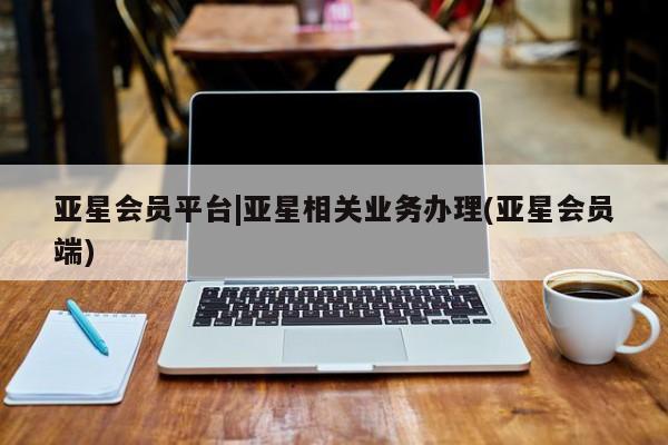亚星_官网 亚星会员平台亚星会员平台|亚星相关业务办理(亚星会员端)