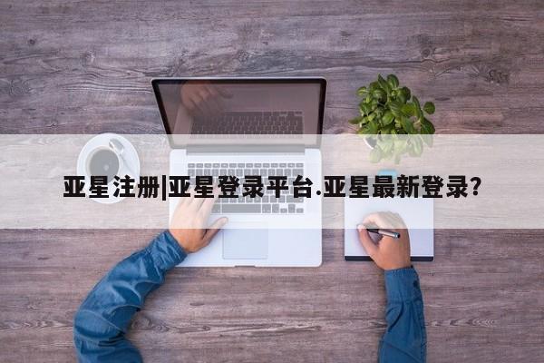 亚星_官网 亚星会员平台亚星注册|亚星登录平台.亚星最新登录？