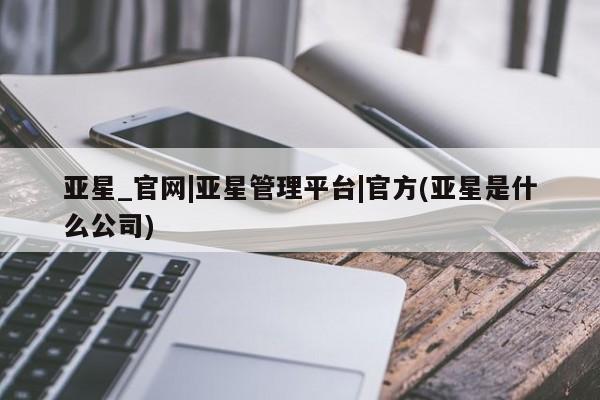 亚星_官网 亚星会员平台亚星_官网|亚星管理平台|官方(亚星是什么公司)