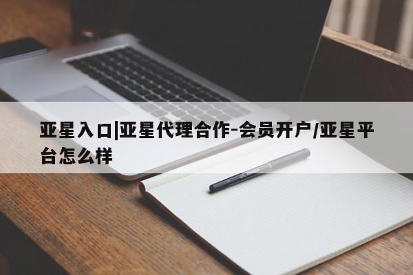 亚星_官网 亚星会员平台亚星入口|亚星代理合作-会员开户/亚星平台怎么样