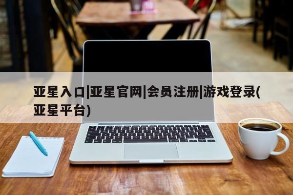 亚星_官网 亚星会员平台亚星入口|亚星官网|会员注册|游戏登录(亚星平台)