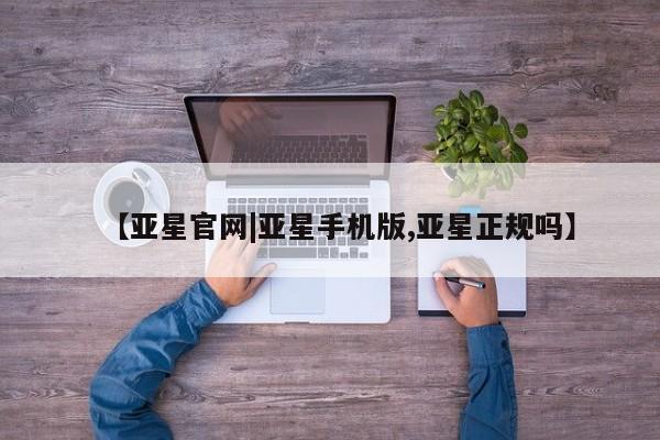 亚星_官网 亚星会员平台【亚星官网|亚星手机版,亚星正规吗】