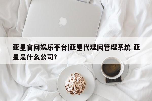 亚星_官网 亚星会员平台亚星官网娱乐平台|亚星代理网管理系统.亚星是什么公司？