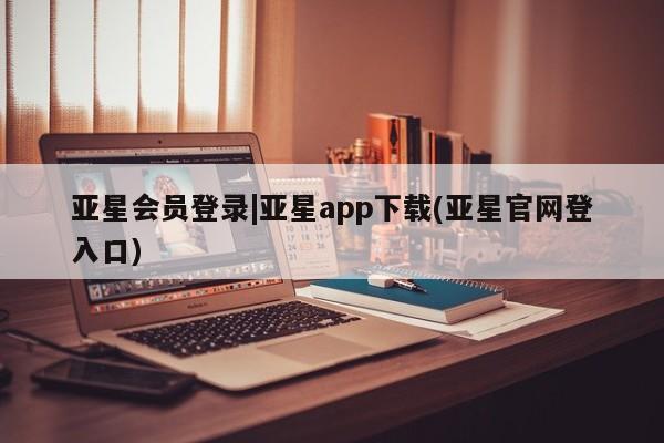 亚星_官网 亚星会员平台亚星会员登录|亚星app下载(亚星官网登入口)