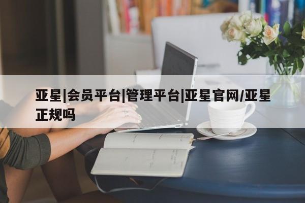 亚星_官网 亚星会员平台亚星|会员平台|管理平台|亚星官网/亚星正规吗