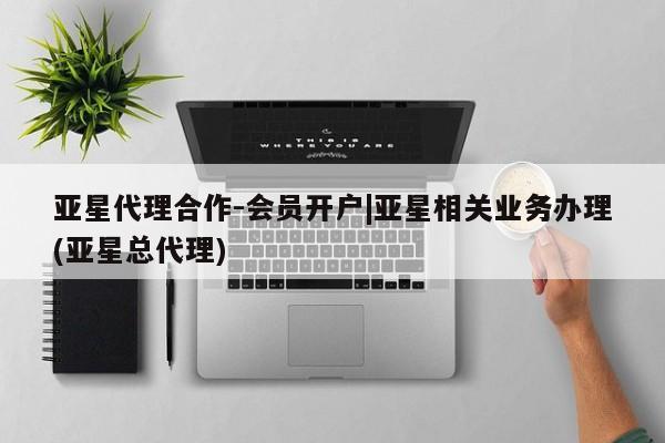 亚星_官网 亚星会员平台亚星代理合作-会员开户|亚星相关业务办理(亚星总代理)