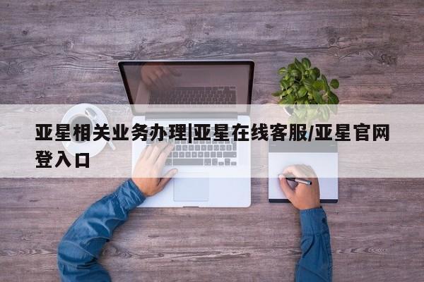 亚星_官网 亚星会员平台亚星相关业务办理|亚星在线客服/亚星官网登入口