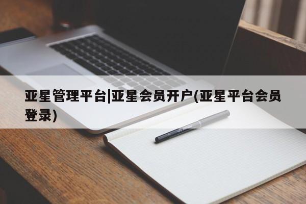 亚星_官网 亚星会员平台亚星管理平台|亚星会员开户(亚星平台会员登录)
