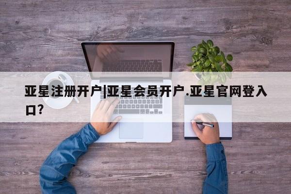 亚星_官网 亚星会员平台亚星注册开户|亚星会员开户.亚星官网登入口？
