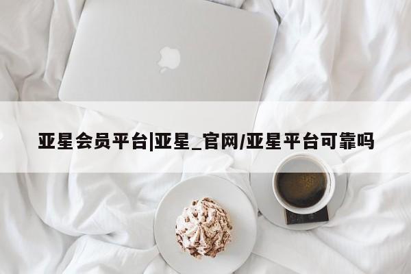 亚星_官网 亚星会员平台亚星会员平台|亚星_官网/亚星平台可靠吗