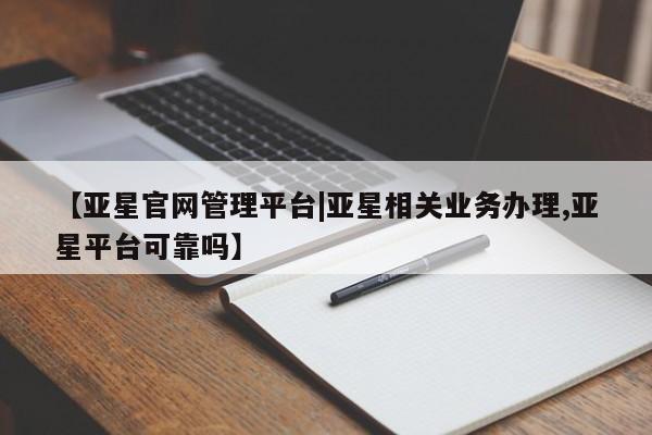 亚星_官网 亚星会员平台【亚星官网管理平台|亚星相关业务办理,亚星平台可靠吗】