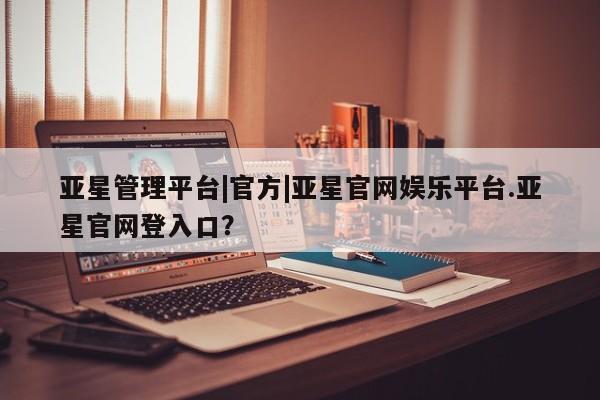 亚星_官网 亚星会员平台亚星管理平台|官方|亚星官网娱乐平台.亚星官网登入口？