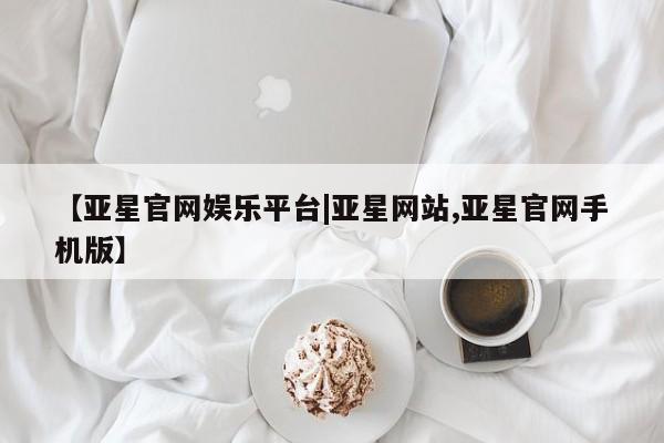亚星_官网 亚星会员平台【亚星官网娱乐平台|亚星网站,亚星官网手机版】