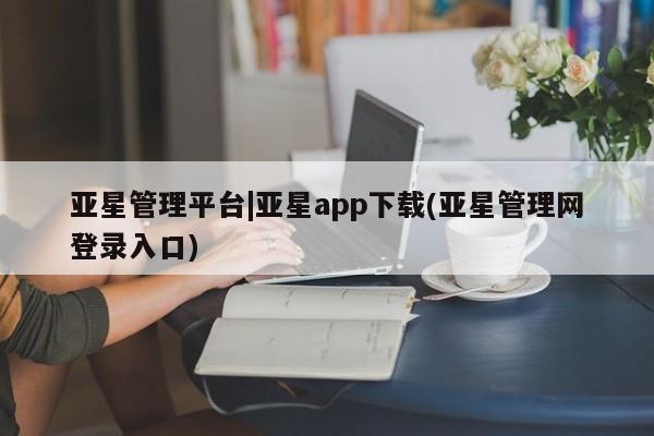 亚星_官网 亚星会员平台亚星管理平台|亚星app下载(亚星管理网登录入口)