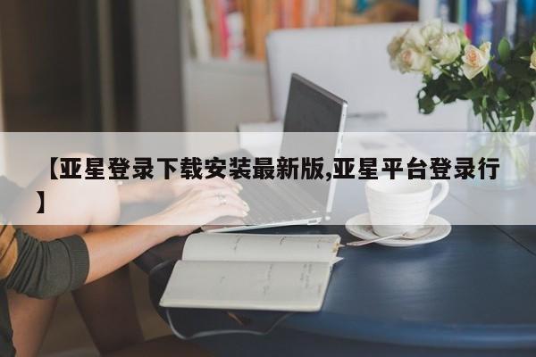 亚星_官网 亚星会员平台【亚星登录下载安装最新版,亚星平台登录行】