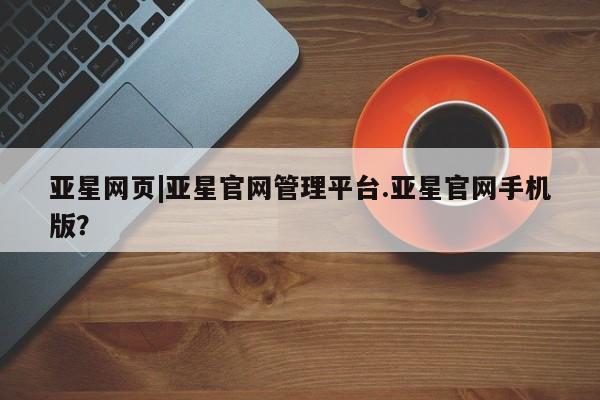 亚星_官网 亚星会员平台亚星网页|亚星官网管理平台.亚星官网手机版？
