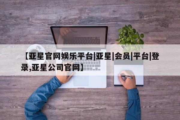 亚星_官网 亚星会员平台【亚星官网娱乐平台|亚星|会员|平台|登录,亚星公司官网】