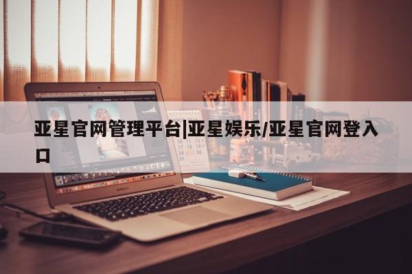 亚星_官网 亚星会员平台亚星官网管理平台|亚星娱乐/亚星官网登入口